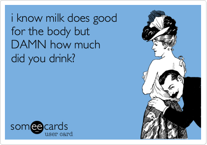 i know milk does good 
for the body but 
DAMN how much 
did you drink?

 