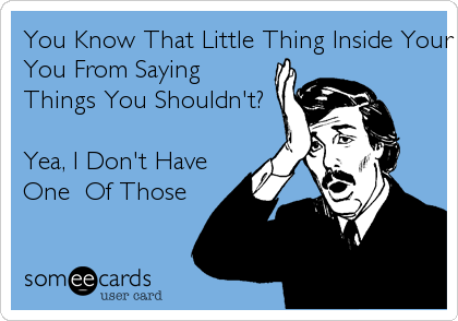 You Know That Little Thing Inside Your Head That KeepsYou From SayingThings You Shouldn't?   Yea, I Don't HaveOne  Of Those