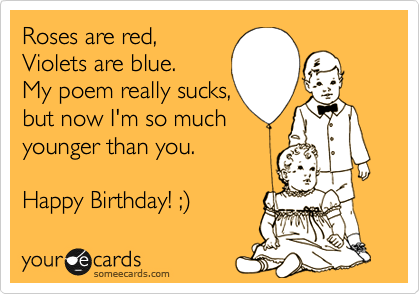 Roses are red,
Violets are blue.
My poem really sucks,
but now I'm so much
younger than you.

Happy Birthday! ;)