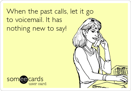 When the past calls, let it go 
to voicemail. It has
nothing new to say!