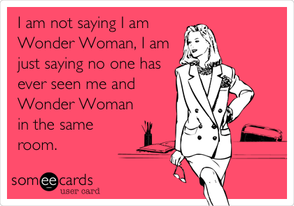 I am not saying I am
Wonder Woman, I am
just saying no one has
ever seen me and
Wonder Woman
in the same
room. 
