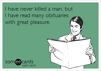 I have never killed a man, but
I have read many obituaries
with great pleasure.