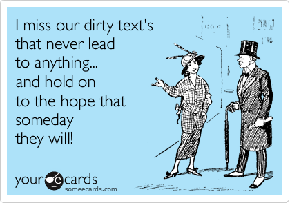 I miss our dirty text's 
that never lead 
to anything...
and hold on 
to the hope that 
someday 
they will!  