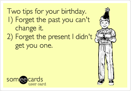 Two tips for your birthday.       
1) Forget the past you can't
    change it.                        
2) Forget the present I didn't
    get you one.