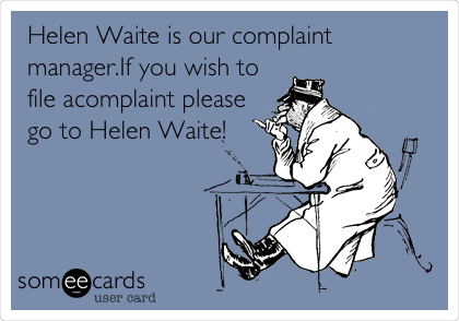 Helen Waite is our complaint
manager.If you wish to
file acomplaint please
go to Helen Waite!