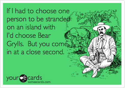 If I had to choose one
person to be stranded
on an island with
I'd choose Bear
Grylls.  But you come
in at a close second.