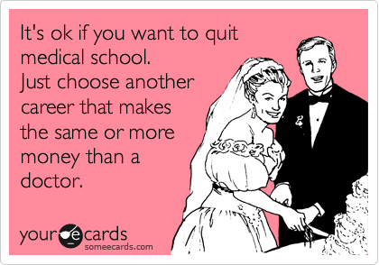 It's ok if you want to quit
medical school. You will
just have to chose
another career that
makes the same or
money than a
doctor.