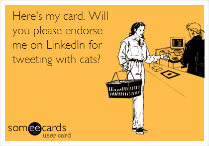 Here's my card. Will
you please endorse
me on LinkedIn for
tweeting with cats?