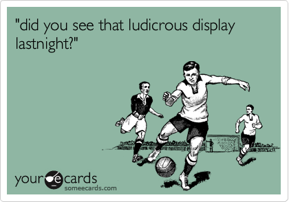 "did you see that ludicrous display lastnight?"