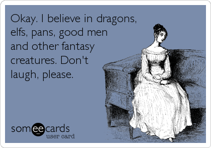 Okay. I believe in dragons,
elfs, pans, good men
and other fantasy
creatures. Don't
laugh, please.