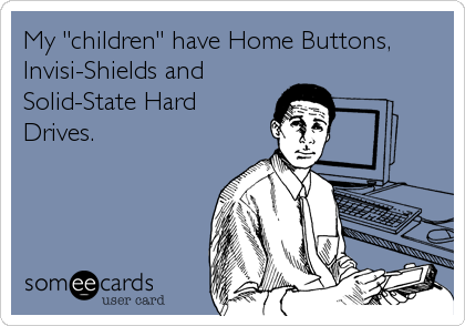 My "children" have Home Buttons,
Invisi-Shields and
Solid-State Hard
Drives.