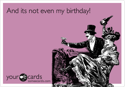 And its not even my birthday!
