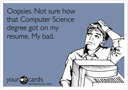 Oopsies. Not sure how
that Computer Science
degree got on my 
resume. My bad.