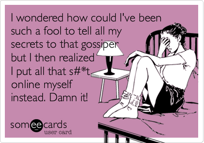 I wondered how could I've been
such a fool to tell all my
secrets to that gossiper
but I then realized
I put all that s%23*t
online myself
instead. Damn it! 