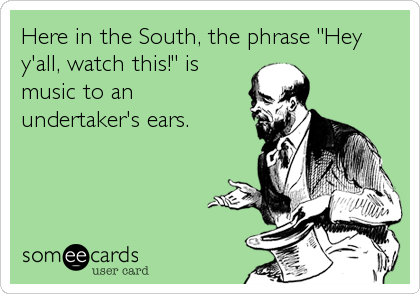 Here in the South, the phrase "Hey
y'all, watch this!" is
music to an
undertaker's ears.