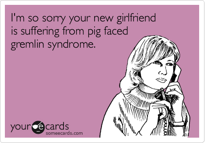 I'm so sorry your new girlfriend
is suffering from pig faced
gremlin syndrome.  