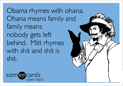 Obama rhymes with ohana. 
Ohana means family  and
family means 
nobody gets left
behind.  Mitt rhymes
with shit and shit is
shit. 