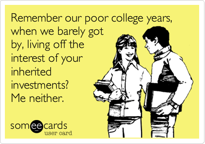 Remember our poor college years, when we barely got
by, living off the
interest of your
inherited
investments?
Me neither.