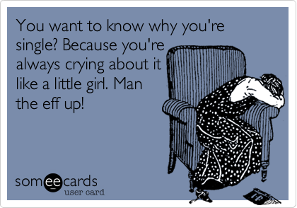 You want to know why your single? Because your always
crying about it like a
little girl. Man the eff
up!!!