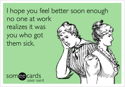 I hope you feel better soon enough no one at work 
realizes it was
you who got
them sick.