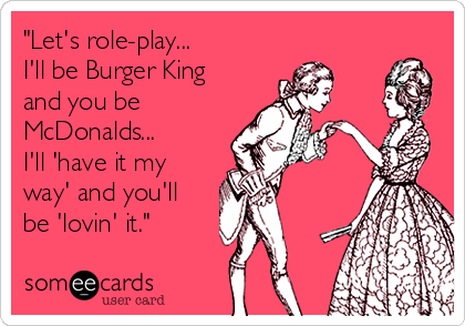 "Let's role-play...
I'll be Burger King
and you be
McDonalds...
I'll 'have it my 
way' and you'll 
be 'lovin' it."