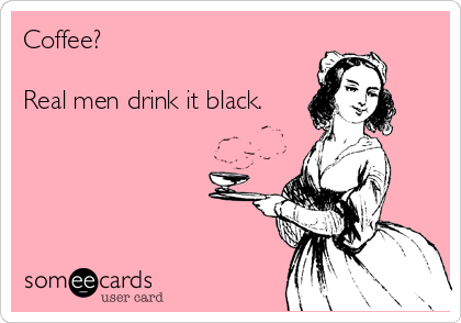 Coffee?

Real men drink it black.