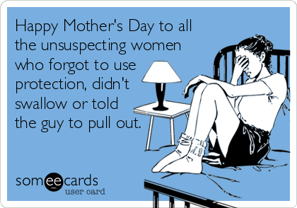 Happy Mother's Day to all
the unsuspecting women
who forgot to use
protection, didn't
swallow or told
the guy to pull out.
