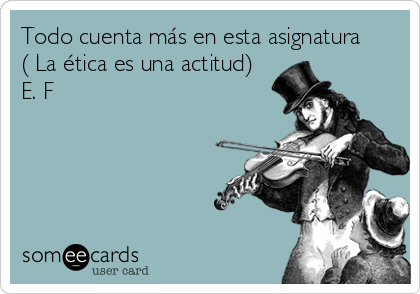 Todo cuenta más en esta asignatura
( La ética es una actitud)
E. F