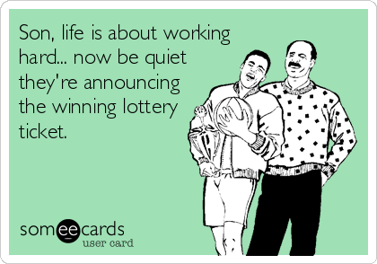 Son, life is about working
hard... now be quiet
they're announcing
the winning lottery
ticket.