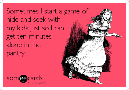 Sometimes I start a game of 
hide and seek with
my kids just so I can
get ten minutes
alone in the
pantry.