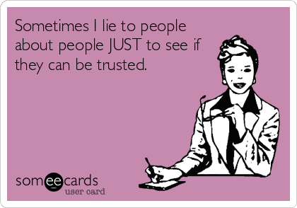 Sometimes I lie to people
about people JUST to see if
they can be trusted.