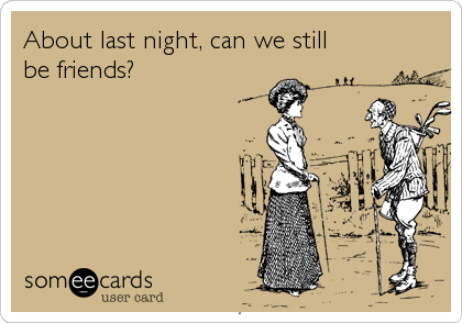 About last night, can we still
be friends?