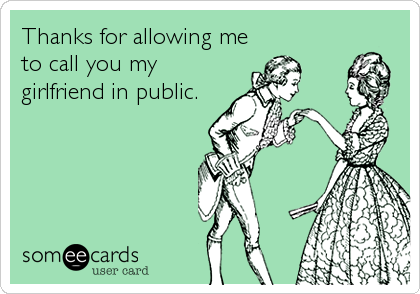 Thanks for allowing me
to call you my
girlfriend in public.
