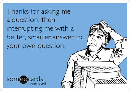 Thanks for asking me 
a question, then
interrupting me with a
better, smarter answer to
your own question.