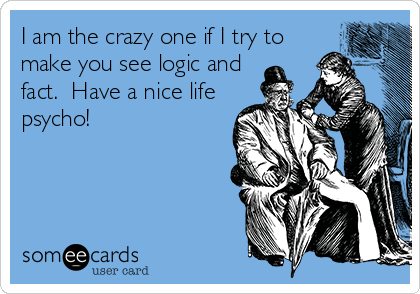 I am the crazy one if I try to
make you see logic and
fact.  Have a nice life
psycho!