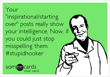 Your
"inspirational/starting
over" posts really show
your intelligence. Now, if
you could just stop
misspelling them.
#stupidhooker
