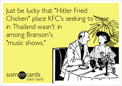 Just be lucky that "Hitler Fried
Chicken" place KFC's seeking to close
in Thailand wasn't in
among Branson's
"music shows."
