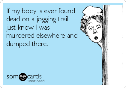 If my body is ever found
dead on a jogging trail,
just know I was
murdered elsewhere and 
dumped there.