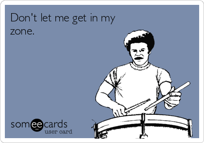 Don't let me get in my
zone.