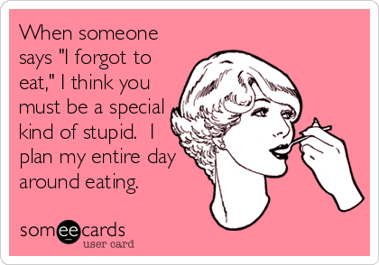 When someone
says "I forgot to
eat," I think you
must be a special
kind of stupid.  I
plan my entire day
around eating.