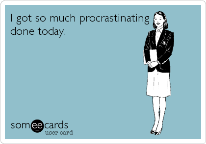 I got so much procrastinating
done today.