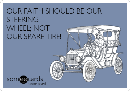 OUR FAITH SHOULD BE OUR
STEERING
WHEEL; NOT
OUR SPARE TIRE!