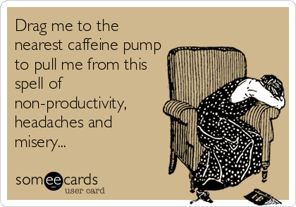 Drag me to the
nearest caffeine pump
to pull me from this
spell of
non-productivity,
headaches and
misery...