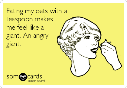 Eating my oats with a 
teaspoon makes
me feel like a
giant. An angry
giant.
