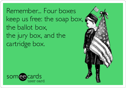 Remember... Four boxes
keep us free: the soap box,
the ballot box,
the jury box, and the
cartridge box.