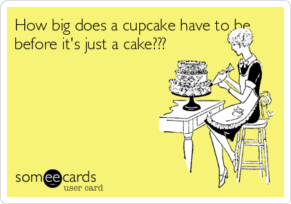 How big does a cupcake have to be
before it's just a cake???