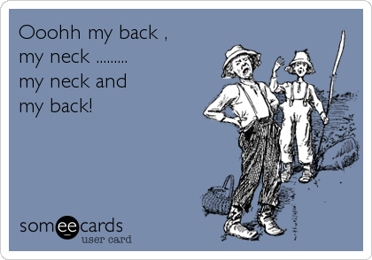Ooohh my back ,
my neck .........  
my neck and
my back!
