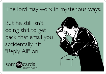 The lord may work in mysterious ways.

But he still isn't
doing shit to get
back that email you
accidentally hit
"Reply All" on.