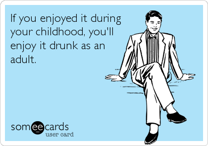 If you enjoyed it during
your childhood, you'll
enjoy it drunk as an
adult.