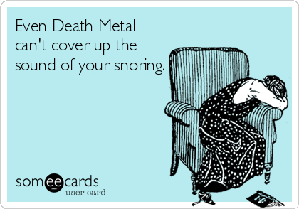 Even Death Metal
can't cover up the
sound of your snoring.